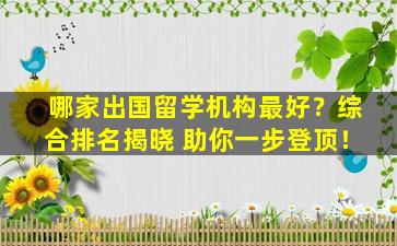 哪家出国留学机构最好？综合排名揭晓 助你一步登顶！